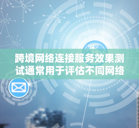 跨境网络连接服务效果测试通常用于评估不同网络设备在跨国之间的连接性能，包括速度、稳定性、延迟等。以下是一个详细的测试方案和步骤