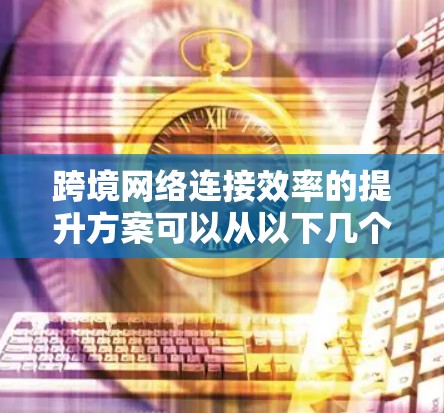 跨境网络连接效率的提升方案可以从以下几个方面入手,以确保数据传输更快、更稳定 跨境网络连接效率的提升方案可以从以下几个方面入手,以确保数据传输更快、更稳定