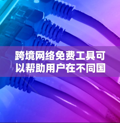 跨境网络免费工具可以帮助用户在不同国家或地区之间快速连接网络,享受互联网服务。以下是一些适合跨境网络使用的免费工具 跨境网络免费工具可以帮助用户在不同国家或地区之间快速连接网络,享受互联网服务。以下是一些适合跨境网络使用的免费工具