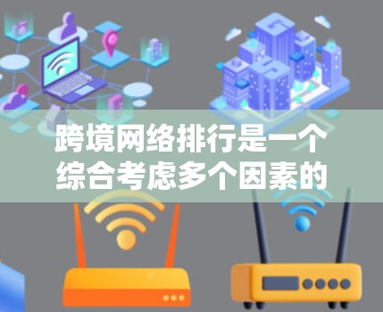 跨境网络排行是一个综合考虑多个因素的网络选择过程,旨在帮助用户找到最适合他们需求的网络服务。以下是对这一过程的详细总结和思考 跨境网络排行是一个综合考虑多个因素的网络选择过程,旨在帮助用户找到最适合他们需求的网络服务。以下是对这一过程的详细总结和思考