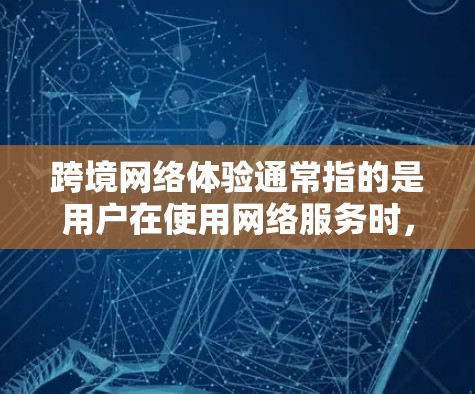 跨境网络体验通常指的是用户在使用网络服务时，从国内的设备或服务器到国外的设备或服务器之间的网络连接问题。以下是一些可能涉及的方面和建议
