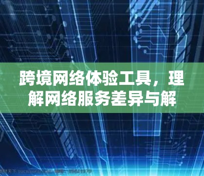 跨境网络体验工具，理解网络服务差异与解决方案