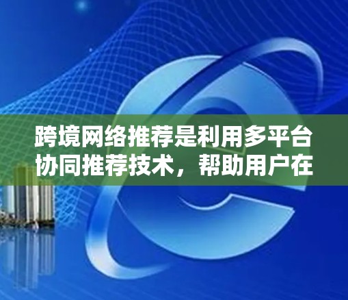 跨境网络推荐是利用多平台协同推荐技术，帮助用户在不同平台上获取所需信息和产品，从而提高用户粘性和参与度。以下是对这一概念的详细分析