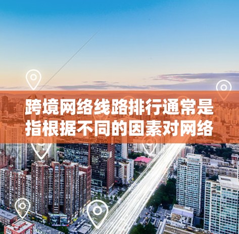 跨境网络线路排行通常是指根据不同的因素对网络连接进行排序和选择。以下是一些常见的排好序的指标 跨境网络线路排行通常是指根据不同的因素对网络连接进行排序和选择。以下是一些常见的排好序的指标