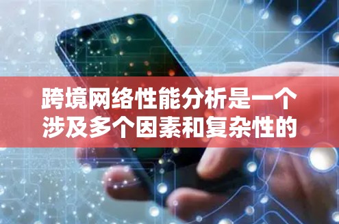 跨境网络性能分析是一个涉及多个因素和复杂性的课题,具体分析取决于以下几个方面 跨境网络性能分析是一个涉及多个因素和复杂性的课题,具体分析取决于以下几个方面