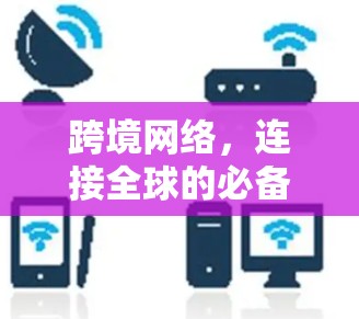 跨境网络,连接全球的必备力量 跨境网络,连接全球的必备力量