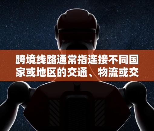 跨境线路通常指连接不同国家或地区的交通、物流或交通设施,旨在促进经济发展、缓解交通压力和促进国际合作。以下是一些常见的跨境线路及其特点 跨境线路通常指连接不同国家或地区的交通、物流或交通设施,旨在促进经济发展、缓解交通压力和促进国际合作。以下是一些常见的跨境线路及其特点