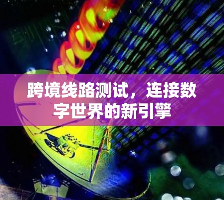 跨境线路测试，连接数字世界的新引擎