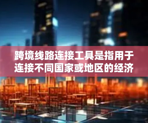 跨境线路连接工具是指用于连接不同国家或地区的经济活动,涵盖贸易、物流、投资等多个领域的工具。以下是一些常用的跨境线路连接工具及其功能 跨境线路连接工具是指用于连接不同国家或地区的经济活动,涵盖贸易、物流、投资等多个领域的工具。以下是一些常用的跨境线路连接工具及其功能