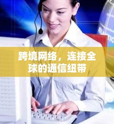 跨境网络，连接全球的通信纽带
