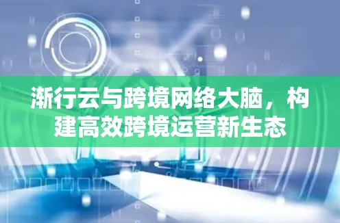 渐行云与跨境网络大脑,构建高效跨境运营新生态 渐行云与跨境网络大脑,构建高效跨境运营新生态