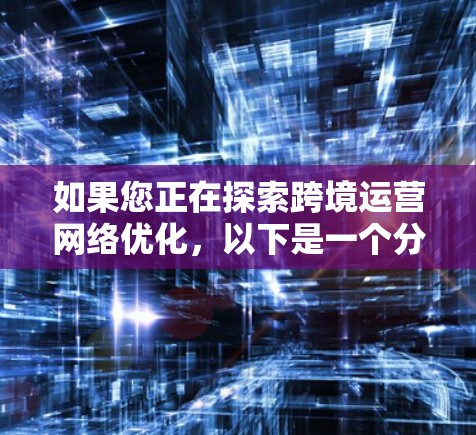 如果您正在探索跨境运营网络优化,以下是一个分步骤的指南,帮助您理解和实现这一目标 如果您正在探索跨境运营网络优化,以下是一个分步骤的指南,帮助您理解和实现这一目标