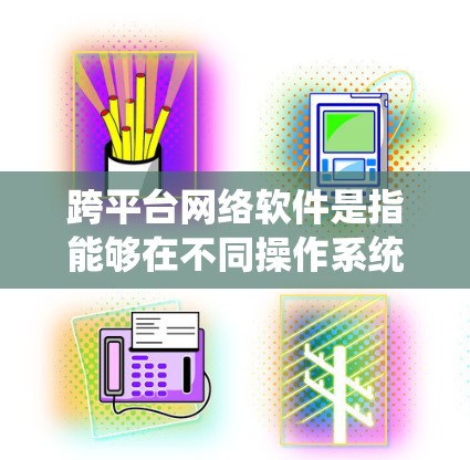跨平台网络软件是指能够在不同操作系统之间无缝运行的网络软件工具。如果你正在寻找最新版本的跨平台网络软件，以下是一些推荐
