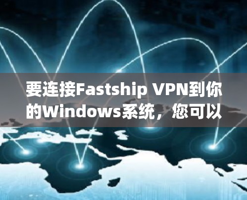 要连接Fastship VPN到你的Windows系统，您可以按照以下步骤进行