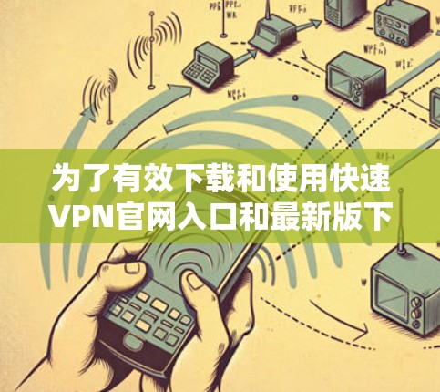 为了有效下载和使用快速VPN官网入口和最新版下载软件,以下是一个清晰的步骤指南 为了有效下载和使用快速VPN官网入口和最新版下载软件,以下是一个清晰的步骤指南