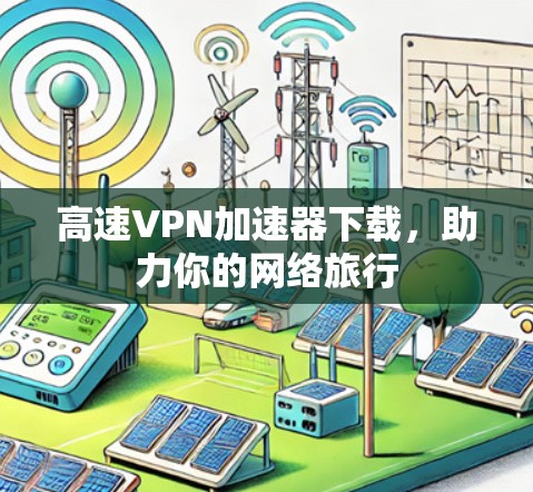 高速VPN加速器下载,助力你的网络旅行 高速VPN加速器下载,助力你的网络旅行