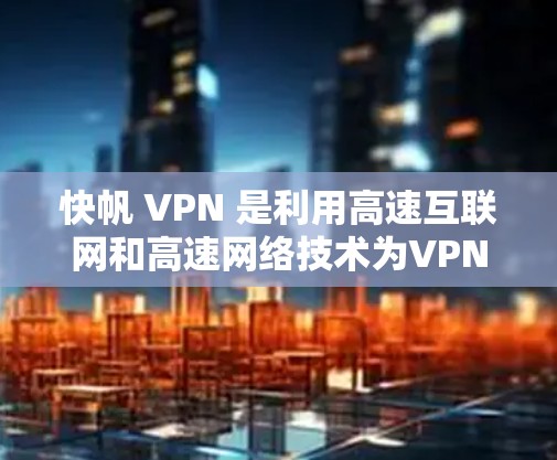 快帆 VPN 是利用高速互联网和高速网络技术为VPN提供数据和连接的技术。它适用于高密度网络环境，如机场、高铁站等，能够提高设备连接速度。以下是关于快帆 VPN 的详细信息