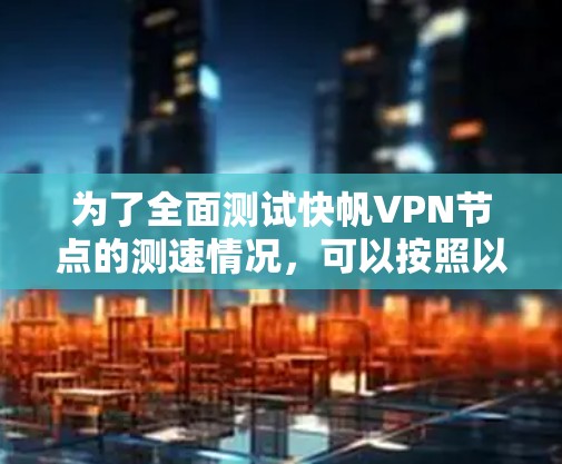 为了全面测试快帆VPN节点的测速情况,可以按照以下步骤进行 为了全面测试快帆VPN节点的测速情况,可以按照以下步骤进行
