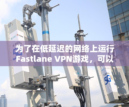 为了在低延迟的网络上运行Fastlane VPN游戏,可以按照以下步骤进行操作 为了在低延迟的网络上运行Fastlane VPN游戏,可以按照以下步骤进行操作