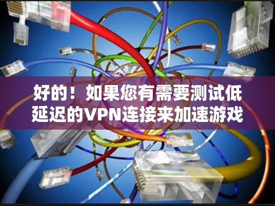 好的！如果您有需要测试低延迟的VPN连接来加速游戏，请按照以下步骤操作