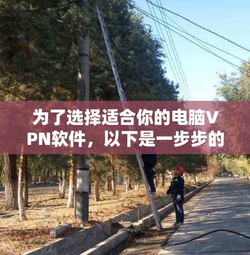 为了选择适合你的电脑VPN软件，以下是一步步的建议