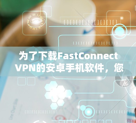 为了下载FastConnect VPN的安卓手机软件,您可以按照以下步骤进行操作 为了下载FastConnect VPN的安卓手机软件,您可以按照以下步骤进行操作