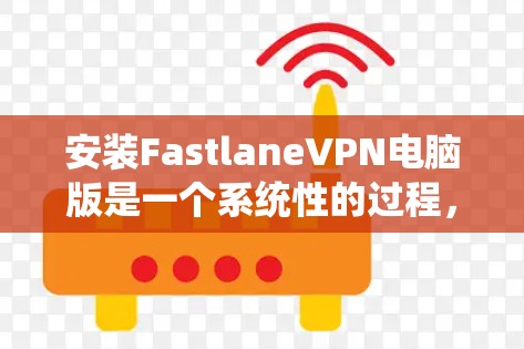 安装FastlaneVPN电脑版是一个系统性的过程，涉及多个步骤和注意事项。以下是一个详细的安装教程