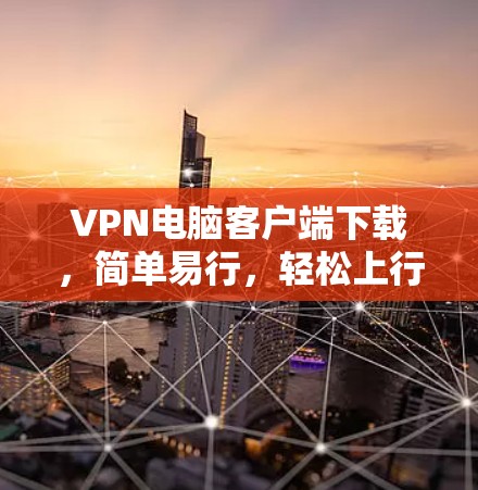 VPN电脑客户端下载，简单易行，轻松上行