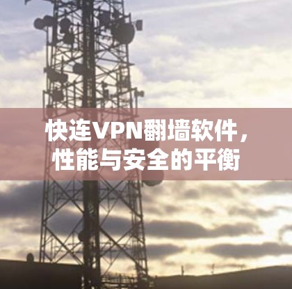 快连VPN翻墙软件,性能与安全的平衡 快连VPN翻墙软件,性能与安全的平衡