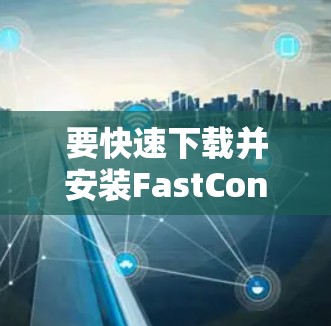要快速下载并安装FastConnect VPN的Android版,您可以按照以下步骤操作 要快速下载并安装FastConnect VPN的Android版,您可以按照以下步骤操作