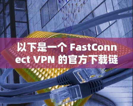 以下是一个 FastConnect VPN 的官方下载链接(请根据实际情况选择正确的下载链接) 以下是一个 FastConnect VPN 的官方下载链接(请根据实际情况选择正确的下载链接)
