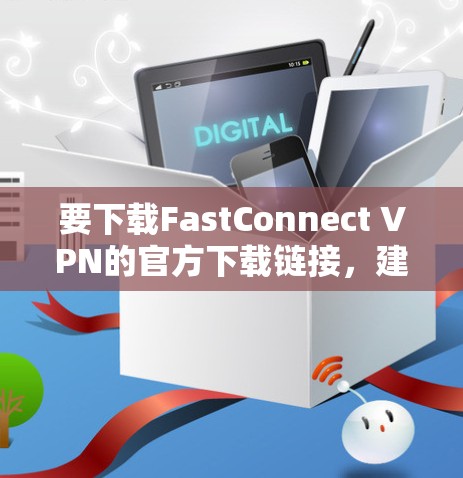 要下载FastConnect VPN的官方下载链接,建议按照以下步骤操作 要下载FastConnect VPN的官方下载链接,建议按照以下步骤操作