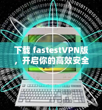 下载 fastestVPN版，开启你的高效安全之旅！