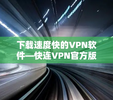 下载速度快的VPN软件—快连VPN官方版 下载速度快的VPN软件—快连VPN官方版
