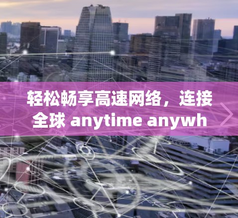 轻松畅享高速网络,连接全球 anytime anywhere! 轻松畅享高速网络,连接全球 anytime anywhere!