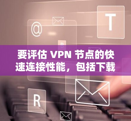 要评估 VPN 节点的快速连接性能,包括下载速度、上传速度和总连接速度,以及在全球各个地区的连接情况,可以按照以下步骤进行测试和分析 要评估 VPN 节点的快速连接性能,包括下载速度、上传速度和总连接速度,以及在全球各个地区的连接情况,可以按照以下步骤进行测试和分析