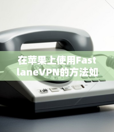 在苹果上使用FastlaneVPN的方法如下 在苹果上使用FastlaneVPN的方法如下