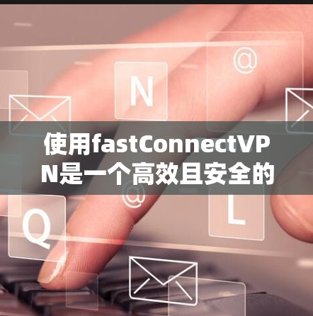 使用fastConnectVPN是一个高效且安全的VPN选择,适合需要快速连接和隐私保护的用户。以下是对使用fastConnectVPN的步骤和建议的详细指南 使用fastConnectVPN是一个高效且安全的VPN选择,适合需要快速连接和隐私保护的用户。以下是对使用fastConnectVPN的步骤和建议的详细指南
