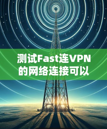 测试Fast连VPN的网络连接可以按照以下步骤进行