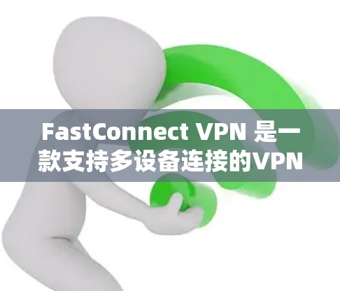 FastConnect VPN 是一款支持多设备连接的VPN软件，提供视频会议、文件下载和网页访问不受限制的安全体验。以下是关于最新版本 FastConnect VPN 3.至 1.的详细介绍