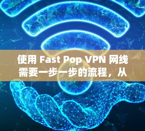 使用 Fast Pop VPN 网线需要一步一步的流程，从安装到配置，每个步骤都需要仔细处理。以下是详细的使用指南