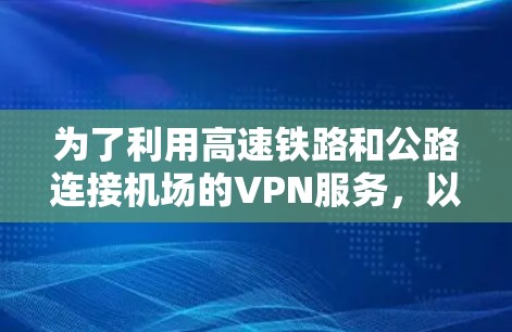 为了利用高速铁路和公路连接机场的VPN服务,以下是一个有条理的解决方案 为了利用高速铁路和公路连接机场的VPN服务,以下是一个有条理的解决方案