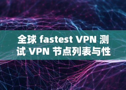 全球 fastest VPN 测试 VPN 节点列表与性能分析