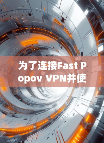 为了连接Fast Popov VPN并使用它访问互联网，您可以按照以下步骤进行