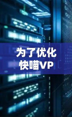 为了优化快喵VPN的连接,按照以下步骤进行调整 为了优化快喵VPN的连接,按照以下步骤进行调整