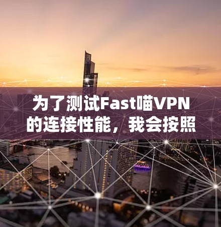 为了测试Fast喵VPN的连接性能，我会按照以下步骤进行