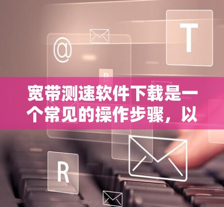 宽带测速软件下载是一个常见的操作步骤,以下是一步步的建议 宽带测速软件下载是一个常见的操作步骤,以下是一步步的建议