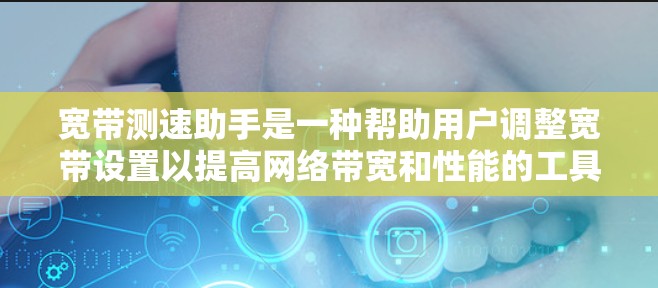 宽带测速助手是一种帮助用户调整宽带设置以提高网络带宽和性能的工具。以下是一些常见的宽带测速助手及其功能