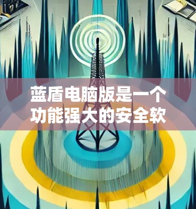 蓝盾电脑版是一个功能强大的安全软件,旨在保护用户和计算机免受恶意软件和病毒的侵害。以下是一些使用蓝盾电脑版的步骤和建议 蓝盾电脑版是一个功能强大的安全软件,旨在保护用户和计算机免受恶意软件和病毒的侵害。以下是一些使用蓝盾电脑版的步骤和建议