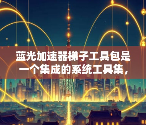 蓝光加速器梯子工具包是一个集成的系统工具集，旨在提升计算机性能和兼容性。以下是对该工具包的详细分析和操作指南